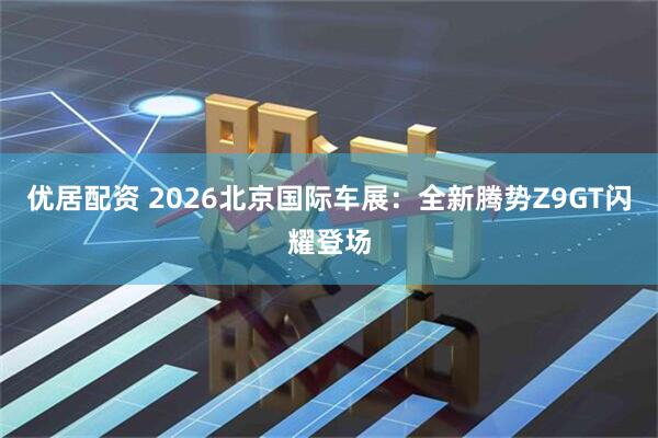 优居配资 2026北京国际车展：全新腾势Z9GT闪耀登场