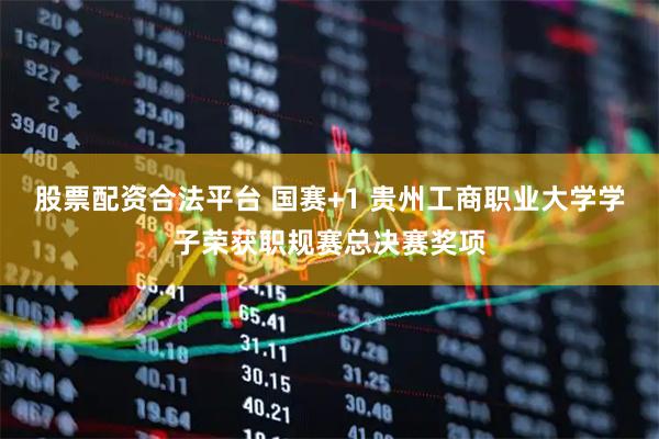 股票配资合法平台 国赛+1 贵州工商职业大学学子荣获职规赛总决赛奖项
