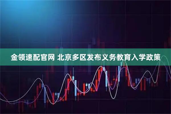 金领速配官网 北京多区发布义务教育入学政策