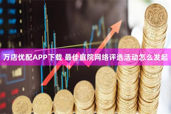 万店优配APP下载 最佳庭院网络评选活动怎么发起