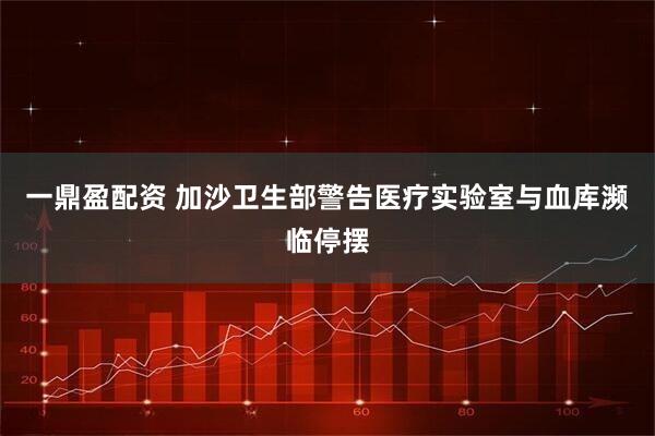 一鼎盈配资 加沙卫生部警告医疗实验室与血库濒临停摆