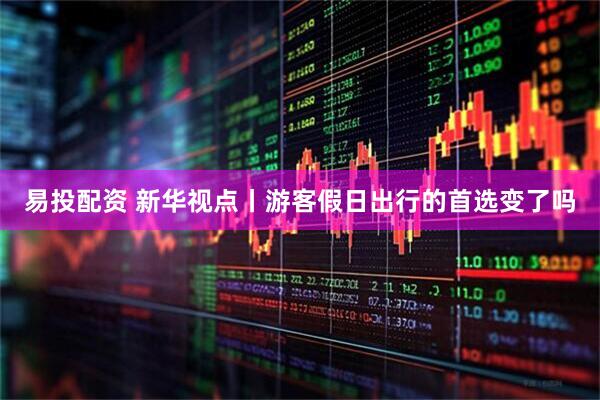 易投配资 新华视点丨游客假日出行的首选变了吗
