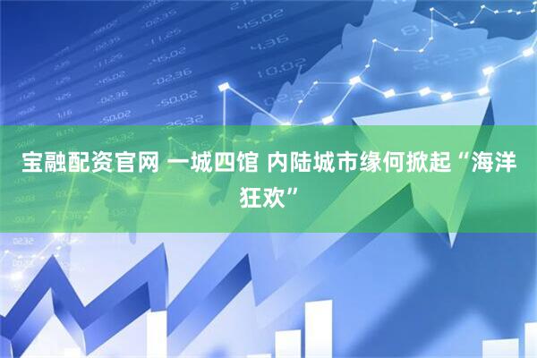 宝融配资官网 一城四馆 内陆城市缘何掀起“海洋狂欢”