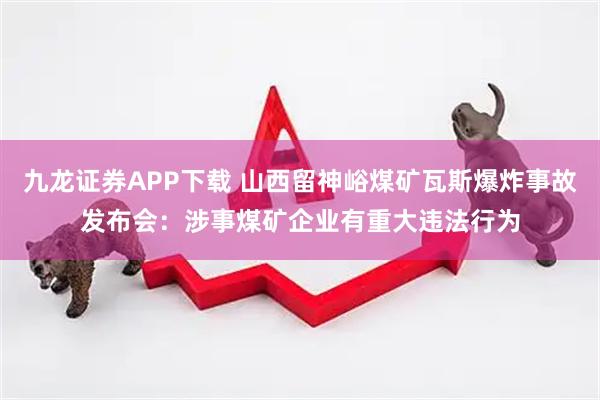 九龙证券APP下载 山西留神峪煤矿瓦斯爆炸事故发布会：涉事煤矿企业有重大违法行为