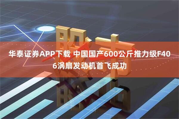 华泰证券APP下载 中国国产600公斤推力级F406涡扇发动机首飞成功