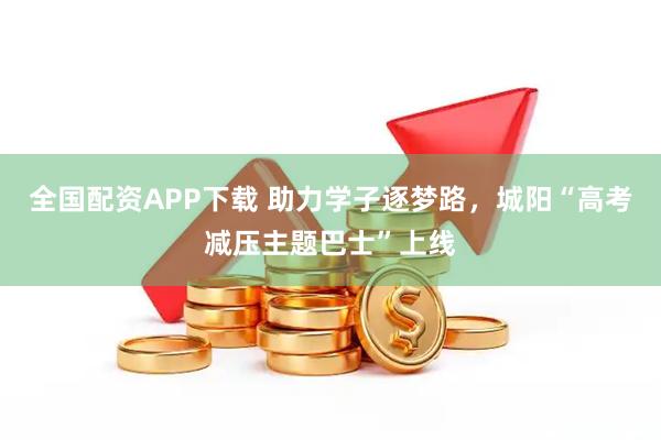 全国配资APP下载 助力学子逐梦路，城阳“高考减压主题巴士”上线