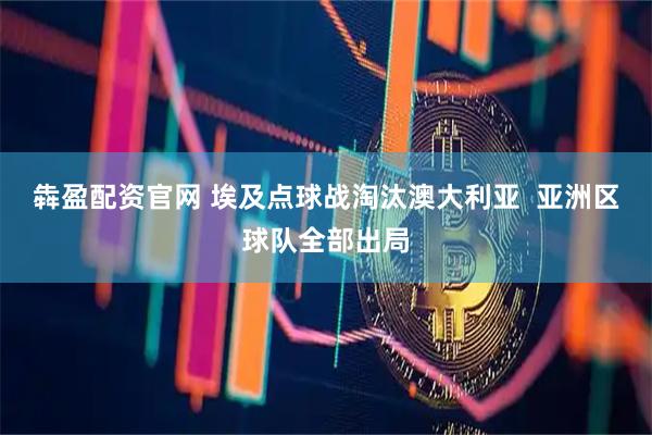 犇盈配资官网 埃及点球战淘汰澳大利亚  亚洲区球队全部出局