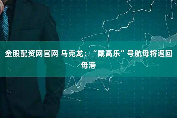 金股配资网官网 马克龙：“戴高乐”号航母将返回母港