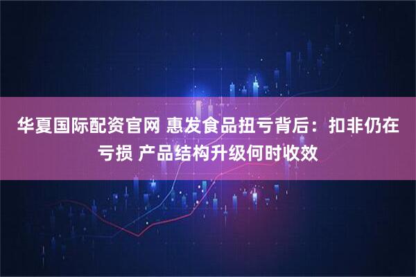 华夏国际配资官网 惠发食品扭亏背后：扣非仍在亏损 产品结构升级何时收效