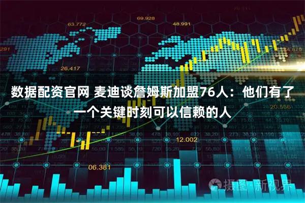 数据配资官网 麦迪谈詹姆斯加盟76人：他们有了一个关键时刻可以信赖的人