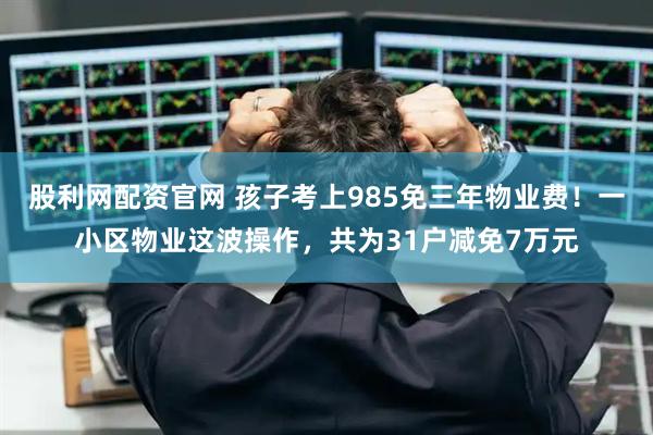 股利网配资官网 孩子考上985免三年物业费！一小区物业这波操作，共为31户减免7万元