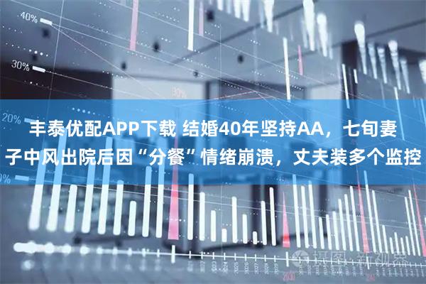 丰泰优配APP下载 结婚40年坚持AA，七旬妻子中风出院后因“分餐”情绪崩溃，丈夫装多个监控